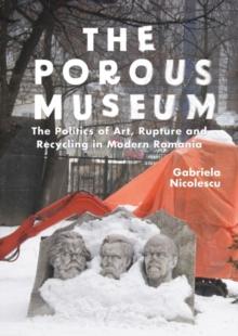 The Porous Museum : The Politics of Art, Rupture and Recycling in Modern Romania