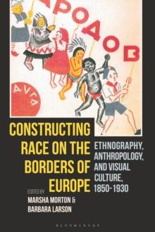 Constructing Race on the Borders of Europe : Ethnography, Anthropology, and Visual Culture, 1850-1930