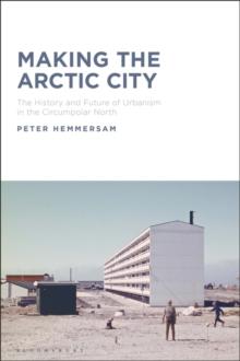 Making the Arctic City : The History and Future of Urbanism in the Circumpolar North