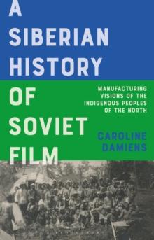 A Siberian History of Soviet Film : Manufacturing Visions of the Indigenous Peoples of the North