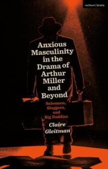 Anxious Masculinity in the Drama of Arthur Miller and Beyond : Salesmen, Sluggers, and Big Daddies