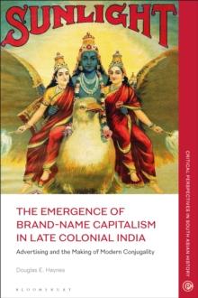 The Emergence of Brand-Name Capitalism in Late Colonial India : Advertising and the Making of Modern Conjugality