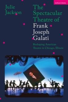 The Spectacular Theatre of Frank Joseph Galati : Reshaping American Theatre in Chicago, Illinois