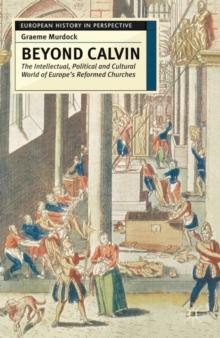 Beyond Calvin : The Intellectual, Political and Cultural World of Europe's Reformed Churches, c. 1540-1620