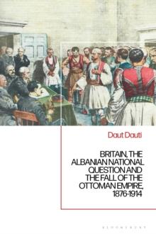 Britain, the Albanian National Question and the Fall of the Ottoman Empire, 1876-1914