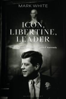 Icon, Libertine, Leader : The Life and Presidency of John F. Kennedy