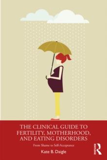 The Clinical Guide to Fertility, Motherhood, and Eating Disorders : From Shame to Self-Acceptance