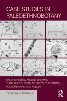 Case Studies in Paleoethnobotany : Understanding Ancient Lifeways through the Study of Phytoliths, Starch, Macroremains, and Pollen