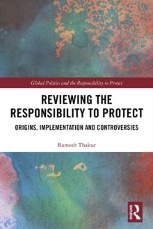 Reviewing the Responsibility to Protect : Origins, Implementation and Controversies