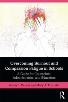 Overcoming Burnout and Compassion Fatigue in Schools : A Guide for Counselors, Administrators, and Educators