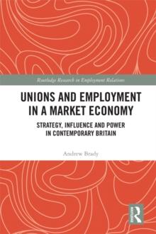 Unions and Employment in a Market Economy : Strategy, Influence and Power in Contemporary Britain