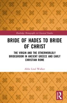 Bride of Hades to Bride of Christ : The Virgin and the Otherworldly Bridegroom in Ancient Greece and Early Christian Rome