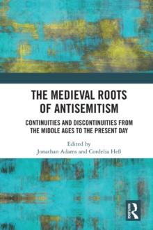 The Medieval Roots of Antisemitism : Continuities and Discontinuities from the Middle Ages to the Present Day