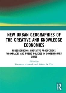 New Urban Geographies of the Creative and Knowledge Economies : Foregrounding Innovative Productions, Workplaces and Public Policies in Contemporary Cities