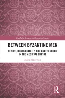 Between Byzantine Men : Desire, Homosociality, and Brotherhood in the Medieval Empire