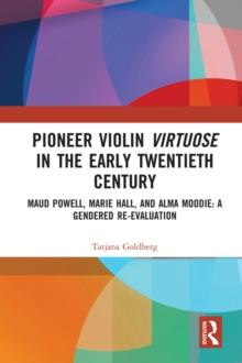 Pioneer Violin Virtuose in the Early Twentieth Century : Maud Powell, Marie Hall, and Alma Moodie: A Gendered Re-Evaluation