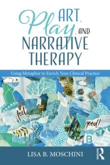 Art, Play, and Narrative Therapy : Using Metaphor to Enrich Your Clinical Practice