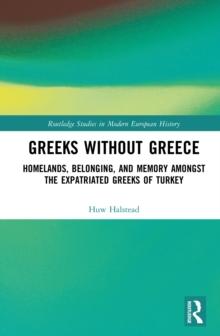 Greeks without Greece : Homelands, Belonging, and Memory amongst the Expatriated Greeks of Turkey