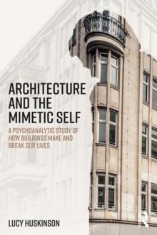 Architecture and the Mimetic Self : A Psychoanalytic Study of How Buildings Make and Break Our Lives