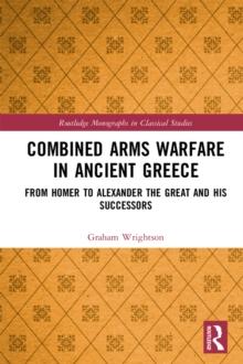 Combined Arms Warfare in Ancient Greece : From Homer to Alexander the Great and his Successors