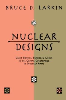 Nuclear Designs : Great Britain, France and China in the Global Governance of Nuclear Arms