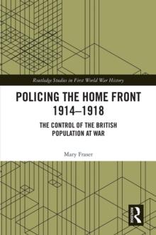 Policing the Home Front 1914-1918 : The control of the British population at war