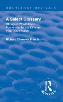 Revival: A Select Glossary (1906) : Of English Words Used Formerly in Senses Different from their Present