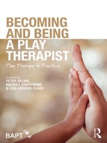 Becoming and Being a Play Therapist : Play Therapy in Practice