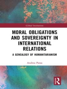 Moral Obligations and Sovereignty in International Relations : A Genealogy of Humanitarianism