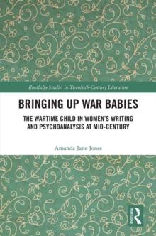 Bringing Up War-Babies : The Wartime Child in Women's Writing and Psychoanalysis at Mid-Century