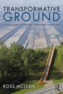 Transformative Ground : A Field Guide to the Post-Industrial Landscape