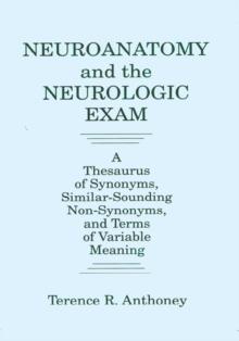 Neuroanatomy and the Neurologic Exam : A Thesaurus of Synonyms, Similar-Sounding Non-Synonyms, and Terms of Variable Meaning