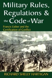 Military Rules, Regulations and the Code of War : Francis Lieber and the Certification of Conflict