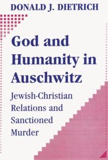 God and Humanity in Auschwitz : Jewish-Christian Relations and Sanctioned Murder