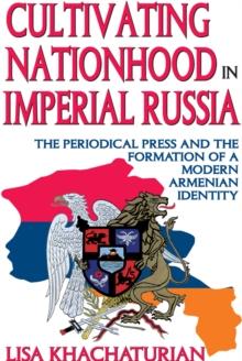 Cultivating Nationhood in Imperial Russia : The Periodical Press and the Formation of a Modern Armenian Identity