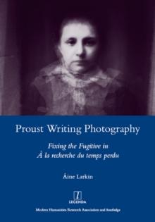 Proust Writing Photography : Fixing the Fugitive in A La Recherche Du Temps Perdu