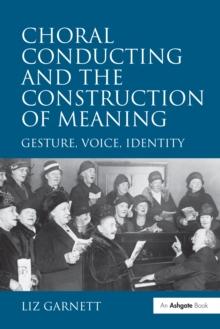 Choral Conducting and the Construction of Meaning : Gesture, Voice, Identity