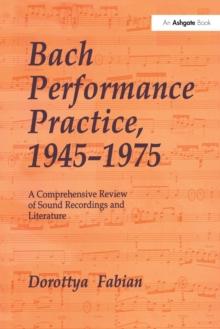 Bach Performance Practice, 1945-1975 : A Comprehensive Review of Sound Recordings and Literature