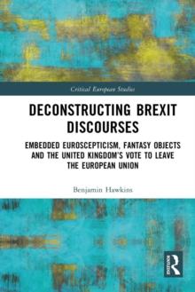 Deconstructing Brexit Discourses : Embedded Euroscepticism, Fantasy Objects and the United Kingdom's Vote to Leave the European Union