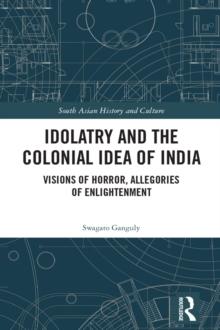 Idolatry and the Colonial Idea of India : Visions of Horror, Allegories of Enlightenment