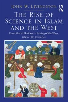 The Rise of Science in Islam and the West : From Shared Heritage to Parting of The Ways, 8th to 19th Centuries