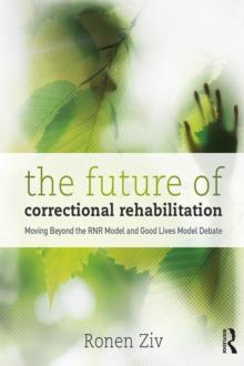 The Future of Correctional Rehabilitation : Moving Beyond the RNR Model and Good Lives Model Debate