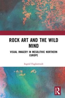 Rock Art and the Wild Mind : Visual Imagery in Mesolithic Northern Europe