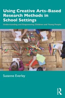 Using Creative Arts-Based Research Methods in School Settings : Understanding and Empowering Children and Young People