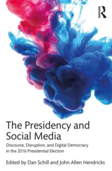 The Presidency and Social Media : Discourse, Disruption, and Digital Democracy in the 2016 Presidential Election