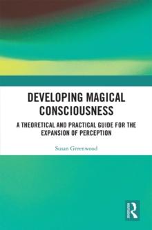 Developing Magical Consciousness : A Theoretical and Practical Guide for the Expansion of Perception