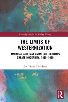 The Limits of Westernization : American and East Asian Intellectuals Create Modernity, 1860  1960