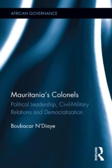 Mauritania's Colonels : Political Leadership, Civil-Military Relations and Democratization