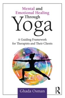 Mental and Emotional Healing Through Yoga : A Guiding Framework for Therapists and their Clients