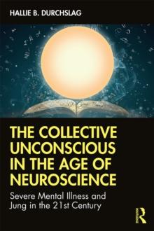 The Collective Unconscious in the Age of Neuroscience : Severe Mental Illness and Jung in the 21st Century